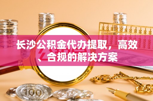 弥渡长沙公积金代办提取，高效、合规的解决方案