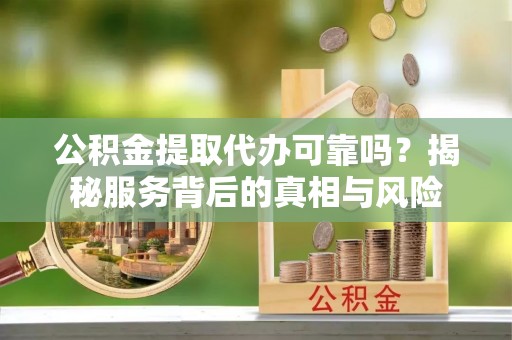 弥渡公积金提取代办可靠吗？揭秘服务背后的真相与风险
