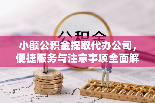弥渡小额公积金提取代办公司，便捷服务与注意事项全面解析