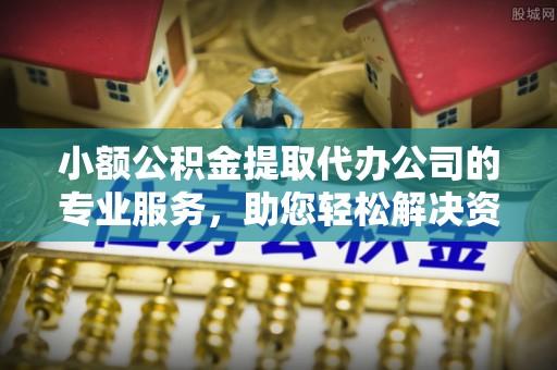 弥渡小额公积金提取代办公司的专业服务，助您轻松解决资金难题