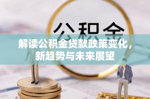 弥渡解读公积金贷款政策变化，新趋势与未来展望