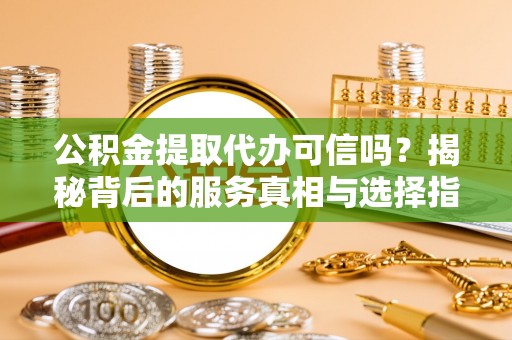 弥渡公积金提取代办可信吗？揭秘背后的服务真相与选择指南