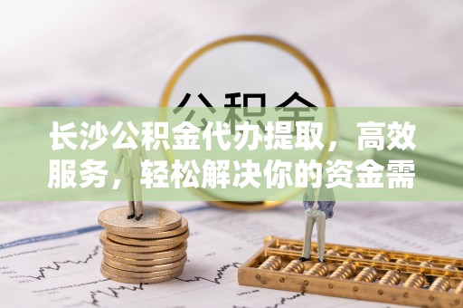 弥渡长沙公积金代办提取，高效服务，轻松解决你的资金需求