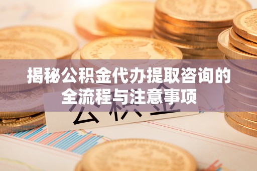 弥渡揭秘公积金代办提取咨询的全流程与注意事项