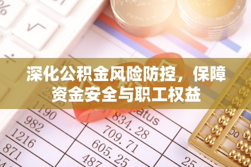 弥渡深化公积金风险防控，保障资金安全与职工权益