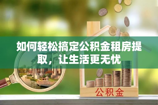 弥渡如何轻松搞定公积金租房提取，让生活更无忧