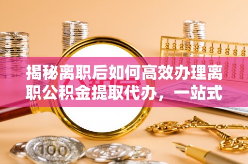 弥渡揭秘离职后如何高效办理离职公积金提取代办，一站式服务全解析