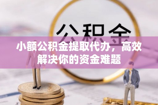 弥渡小额公积金提取代办，高效解决你的资金难题