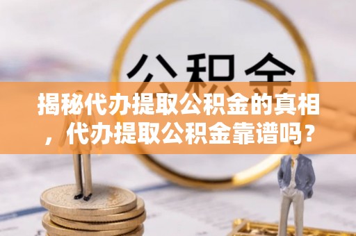 弥渡揭秘代办提取公积金的真相，代办提取公积金靠谱吗？
