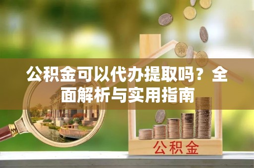 弥渡公积金可以代办提取吗？全面解析与实用指南