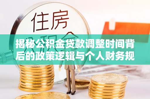 弥渡揭秘公积金贷款调整时间背后的政策逻辑与个人财务规划