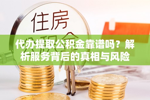 弥渡代办提取公积金靠谱吗？解析服务背后的真相与风险