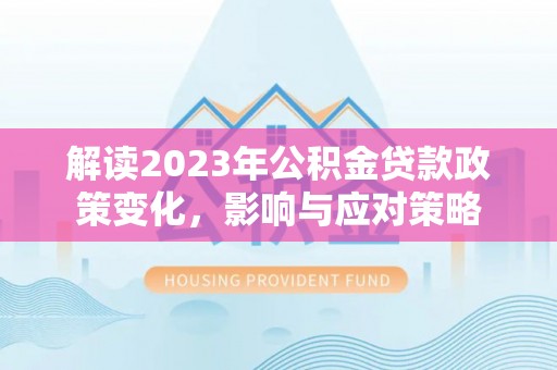 弥渡解读2023年公积金贷款政策变化，影响与应对策略