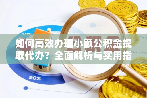 弥渡如何高效办理小额公积金提取代办？全面解析与实用指南