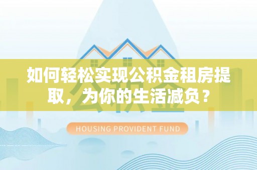 弥渡如何轻松实现公积金租房提取，为你的生活减负？