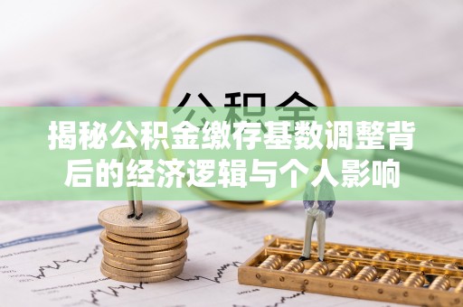 弥渡揭秘公积金缴存基数调整背后的经济逻辑与个人影响
