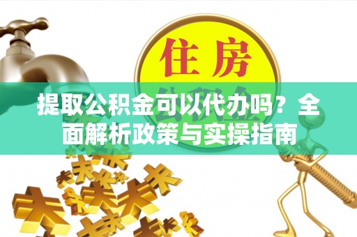 弥渡提取公积金可以代办吗？全面解析政策与实操指南