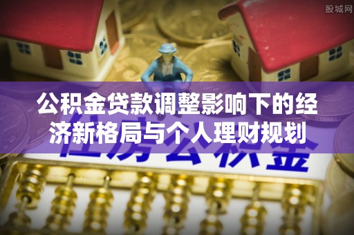 弥渡公积金贷款调整影响下的经济新格局与个人理财规划