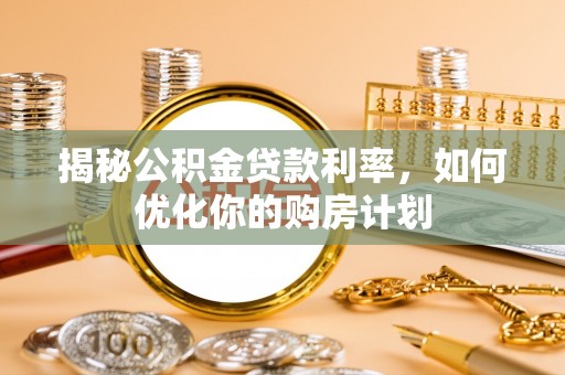 弥渡揭秘公积金贷款利率，如何优化你的购房计划