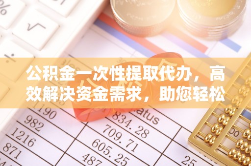 弥渡公积金一次性提取代办，高效解决资金需求，助您轻松应对生活难题