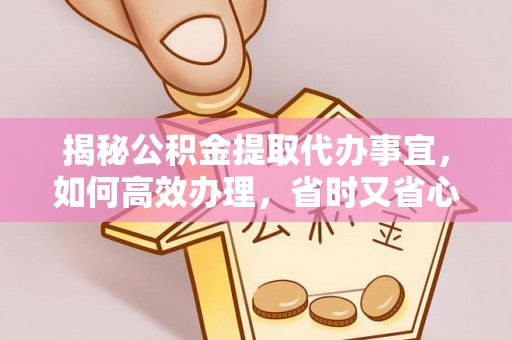 弥渡揭秘公积金提取代办事宜，如何高效办理，省时又省心？