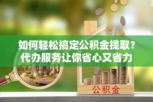 弥渡如何轻松搞定公积金提取？代办服务让你省心又省力