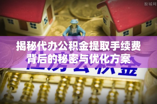 弥渡揭秘代办公积金提取手续费背后的秘密与优化方案