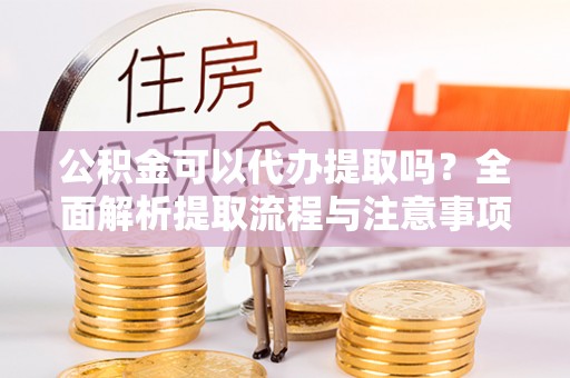 弥渡公积金可以代办提取吗？全面解析提取流程与注意事项