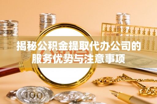 弥渡揭秘公积金提取代办公司的服务优势与注意事项