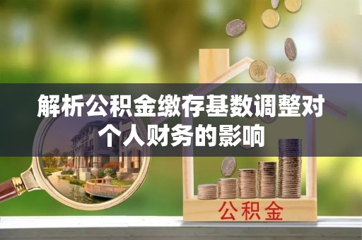 弥渡解析公积金缴存基数调整对个人财务的影响