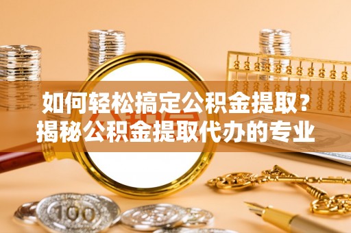 弥渡如何轻松搞定公积金提取？揭秘公积金提取代办的专业服务