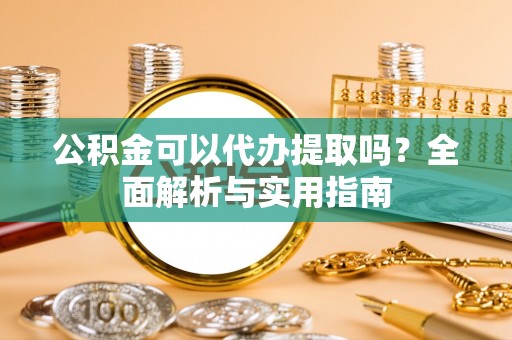 弥渡公积金可以代办提取吗？全面解析与实用指南