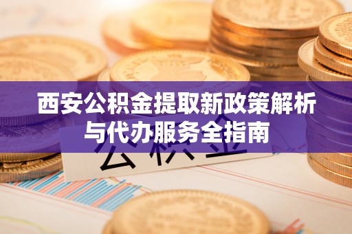 弥渡西安公积金提取新政策解析与代办服务全指南