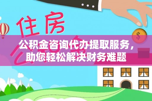 弥渡公积金咨询代办提取服务，助您轻松解决财务难题
