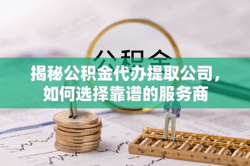 弥渡揭秘公积金代办提取公司，如何选择靠谱的服务商