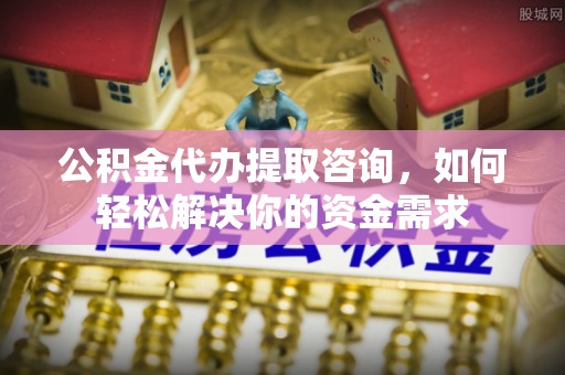 弥渡公积金代办提取咨询，如何轻松解决你的资金需求
