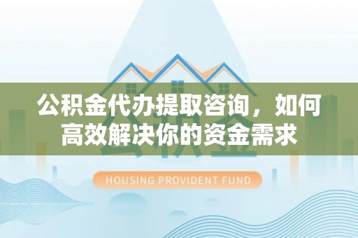 弥渡公积金代办提取咨询，如何高效解决你的资金需求