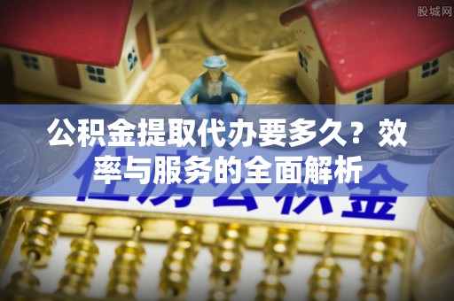 弥渡公积金提取代办要多久？效率与服务的全面解析