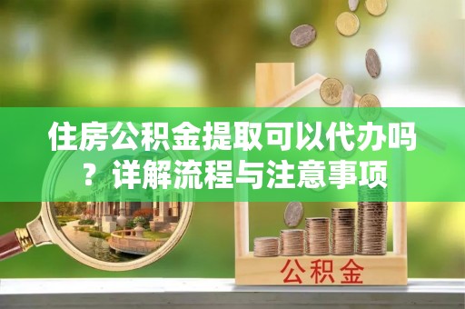 弥渡住房公积金提取可以代办吗？详解流程与注意事项