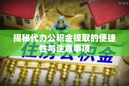 弥渡揭秘代办公积金提取的便捷性与注意事项