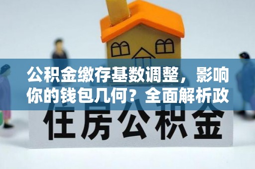 弥渡公积金缴存基数调整，影响你的钱包几何？全面解析政策与实际收益