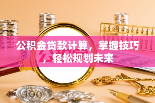 弥渡公积金贷款计算，掌握技巧，轻松规划未来