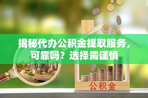 弥渡揭秘代办公积金提取服务，可靠吗？选择需谨慎
