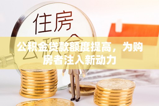 弥渡公积金贷款额度提高，为购房者注入新动力