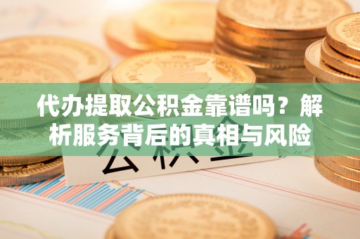 弥渡代办提取公积金靠谱吗？解析服务背后的真相与风险