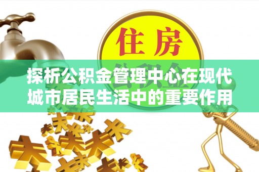 弥渡探析公积金管理中心在现代城市居民生活中的重要作用