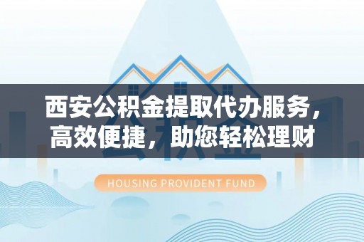 弥渡西安公积金提取代办服务，高效便捷，助您轻松理财