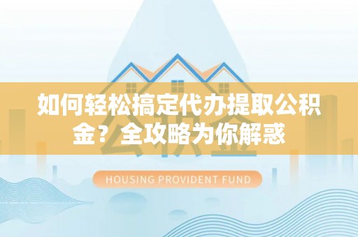 弥渡如何轻松搞定代办提取公积金？全攻略为你解惑