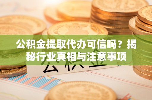 弥渡公积金提取代办可信吗？揭秘行业真相与注意事项