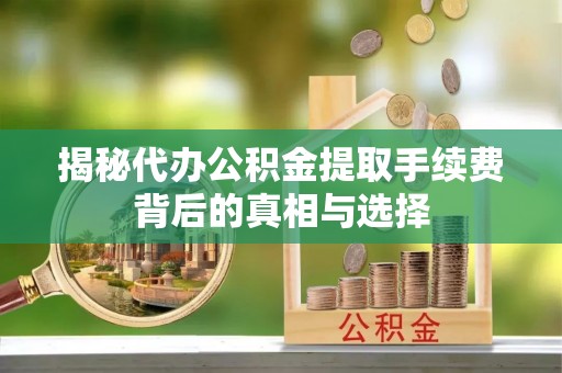 弥渡揭秘代办公积金提取手续费背后的真相与选择